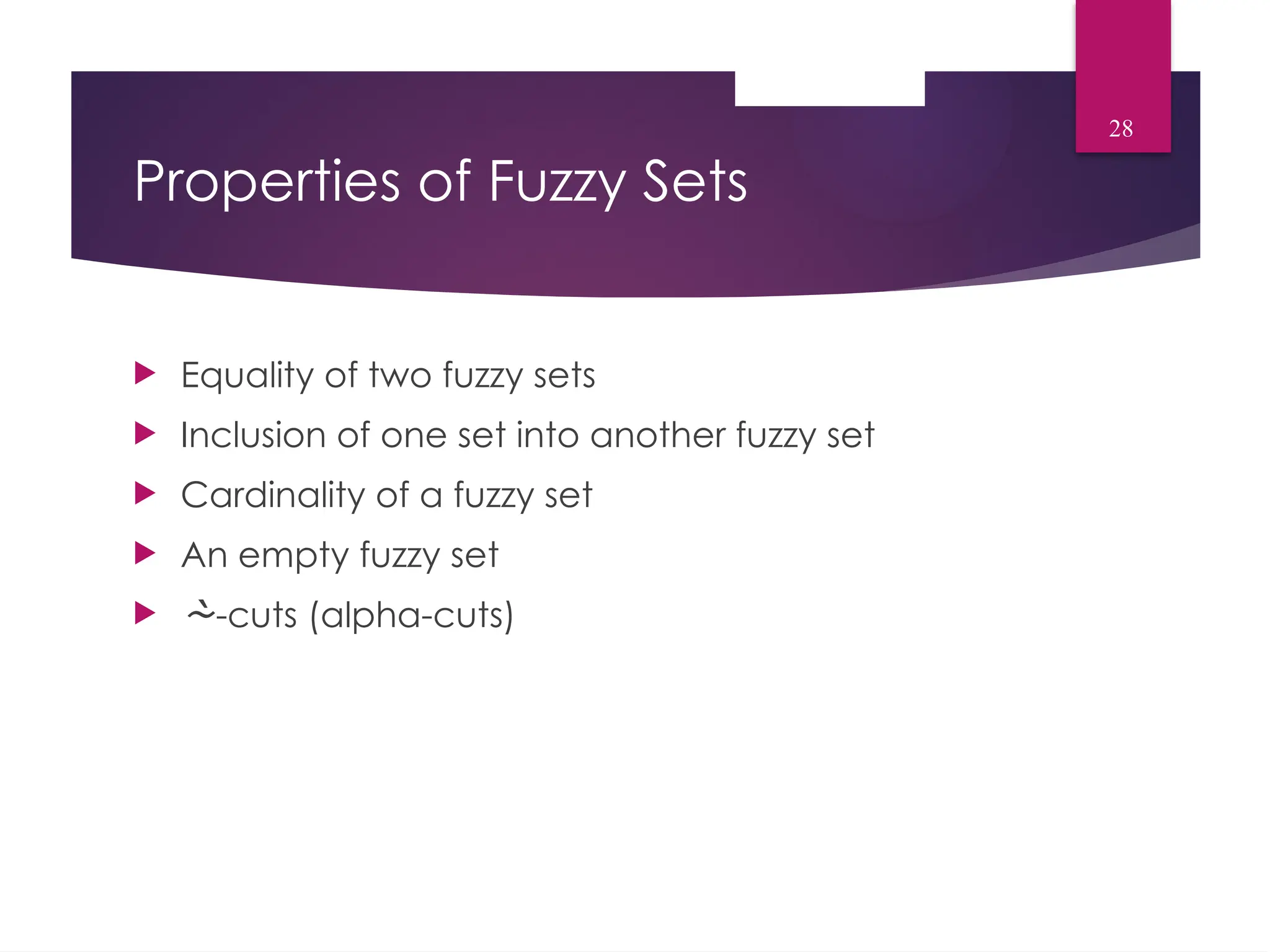 Properties of Fuzzy Sets
 Equality of two fuzzy sets
 Inclusion of one set into another fuzzy set
 Cardinality of a fuzzy set
 An empty fuzzy set
 -cuts (alpha-cuts)
28
 