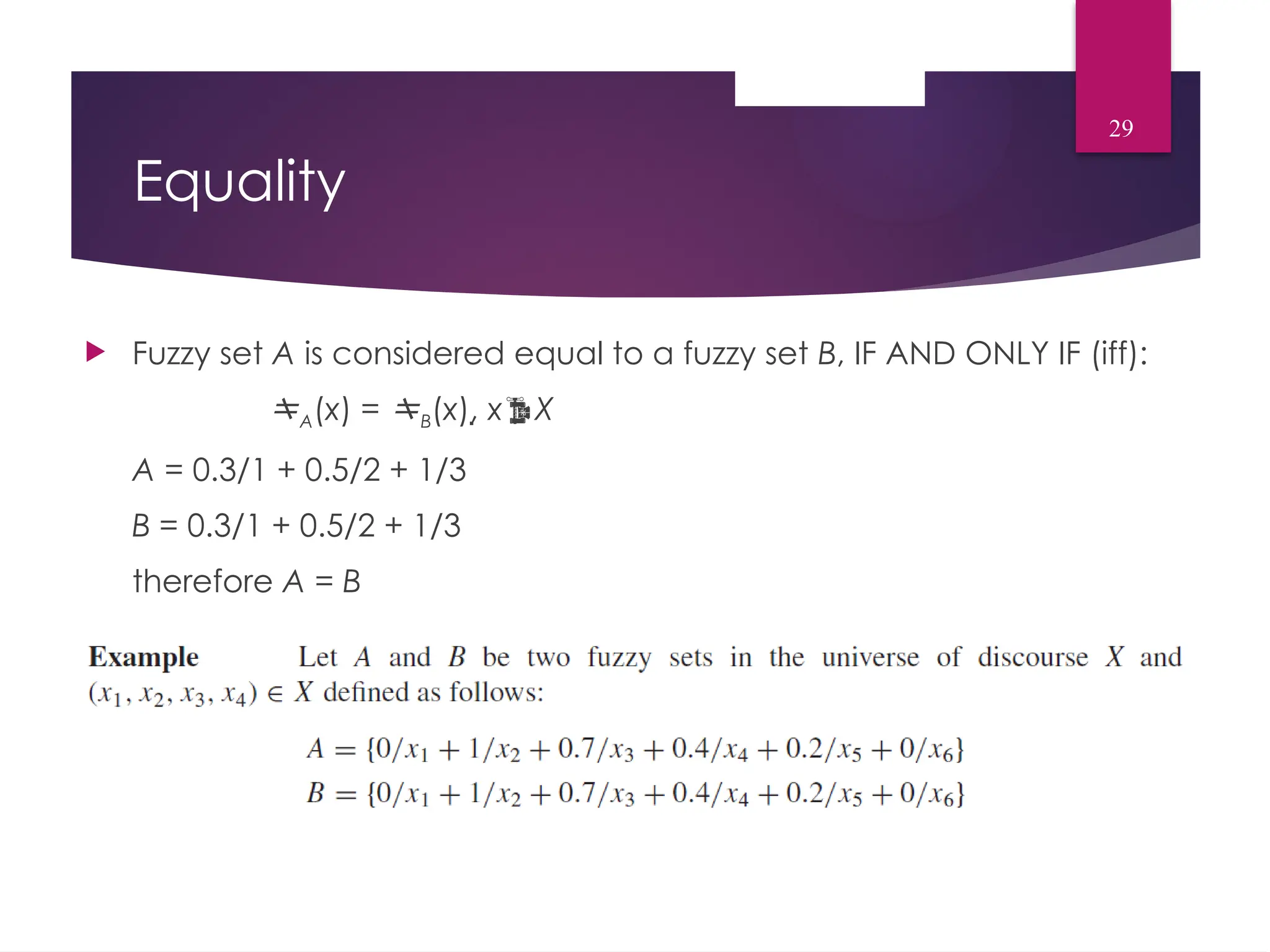 Equality
 Fuzzy set A is considered equal to a fuzzy set B, IF AND ONLY IF (iff):
A(x) = B(x), xX
A = 0.3/1 + 0.5/2 + 1/3
B = 0.3/1 + 0.5/2 + 1/3
therefore A = B
29
 