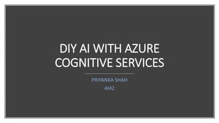 DIY AI WITH AZURE
COGNITIVE SERVICES
PRIYANKA SHAH
AI42
 
