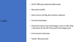I AM…
• AI/IoT Offering Leadership @Avanade
• Microsoft AI MVP
• Data science and Big data solution engineer.
• Full stack...