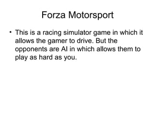Forza Motorsport This is a racing simulator game in which it allows the gamer to drive. But the opponents are AI in which allows them to play as hard as you. 