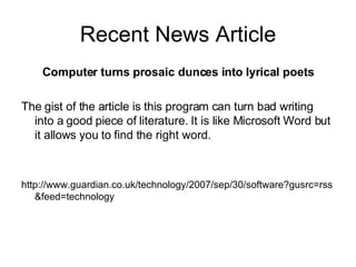 Recent News Article Computer turns prosaic dunces into lyrical poets The gist of the article is this program can turn bad writing into a good piece of literature. It is like Microsoft Word but it allows you to find the right word.  http://www.guardian.co.uk/technology/2007/sep/30/software?gusrc=rss&feed=technology 
