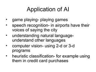 Application of AI game playing- playing games speech recognition- in airports have their voices of saying the city understanding natural language- understand other languages computer vision- using 2-d or 3-d programs heuristic classification- for example using them in credit card purchases 