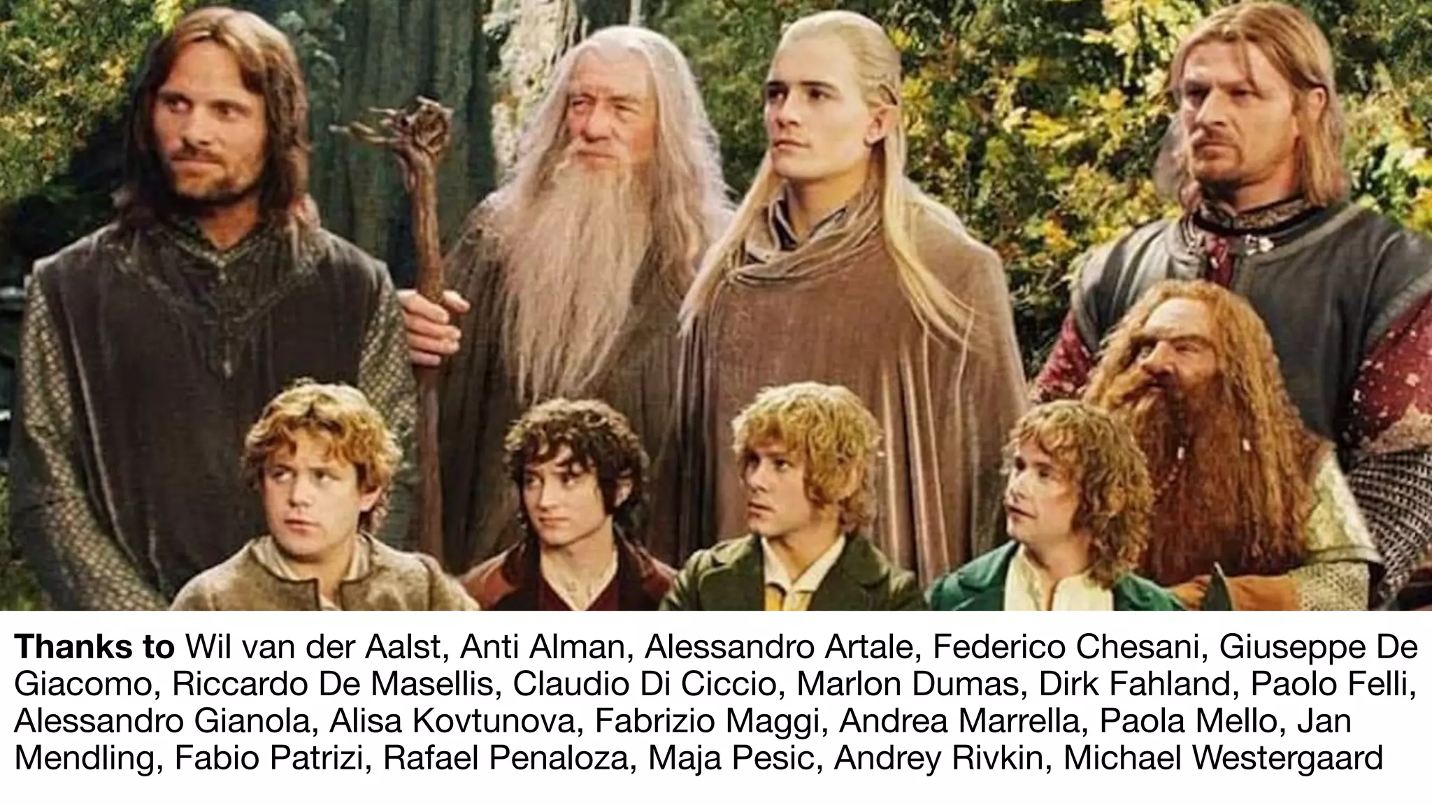 Thanks to Wil van der Aalst, Anti Alman, Alessandro Artale, Federico Chesani, Giuseppe De
Giacomo, Riccardo De Masellis, Claudio Di Ciccio, Marlon Dumas, Dirk Fahland, Paolo Felli,
Alessandro Gianola, Alisa Kovtunova, Fabrizio Maggi, Andrea Marrella, Paola Mello, Jan
Mendling, Fabio Patrizi, Rafael Penaloza, Maja Pesic, Andrey Rivkin, Michael Westergaard
 