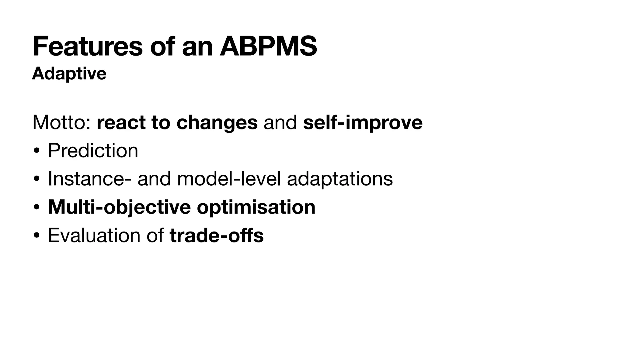 Features of an ABPMS
Adaptive
Motto: react to changes and self-improve
• Prediction

• Instance- and model-level adaptations

• Multi-objective optimisation
• Evaluation of trade-o
ff
s
 