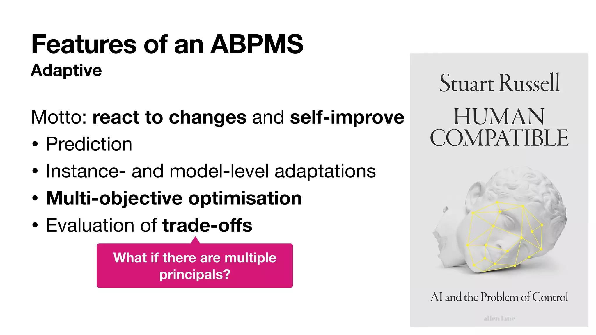 Features of an ABPMS
Adaptive
Motto: react to changes and self-improve
• Prediction

• Instance- and model-level adaptations

• Multi-objective optimisation
• Evaluation of trade-o
ff
s
What if there are multiple
principals?
 