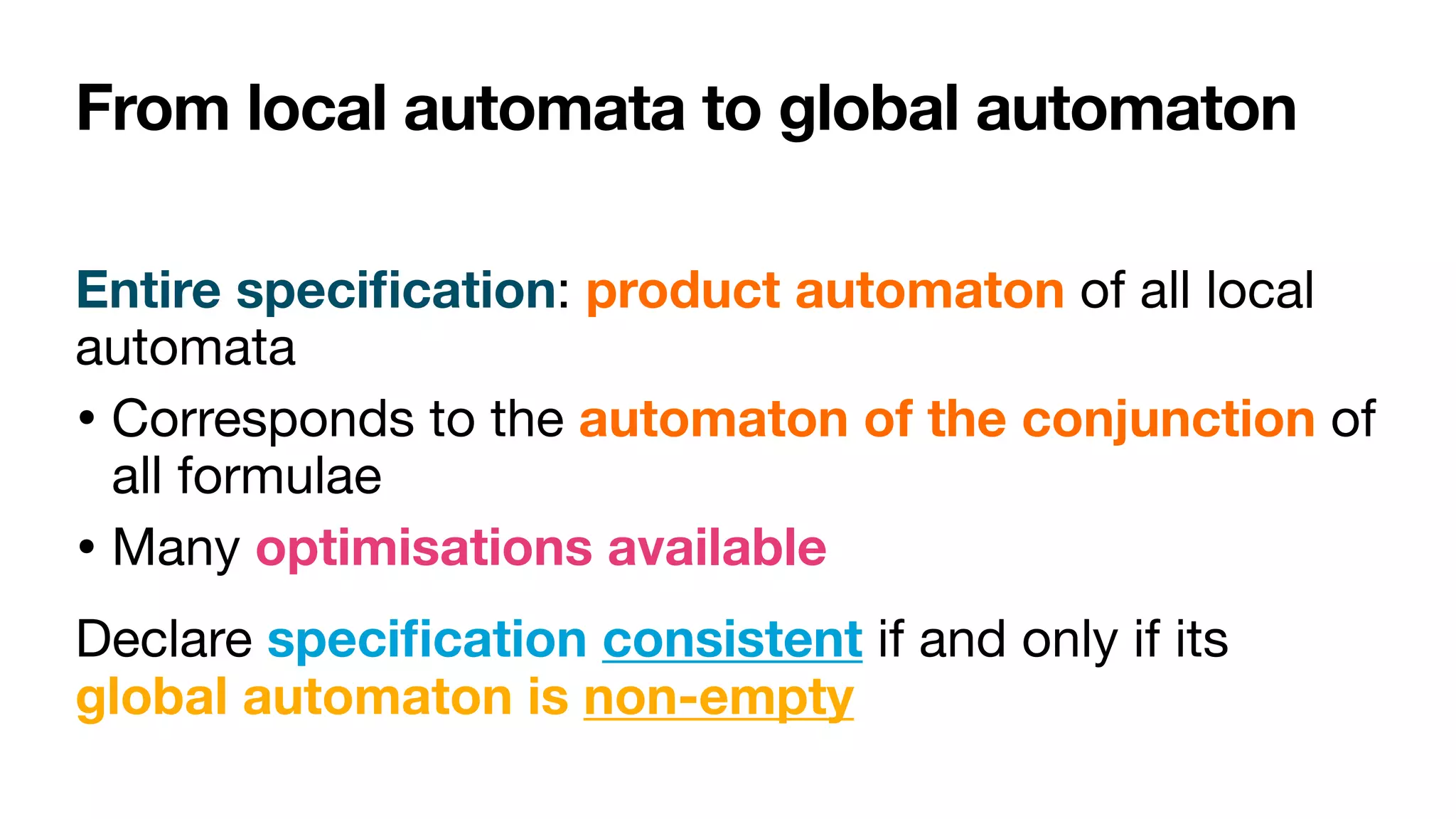 From local automata to global automaton
Entire speci
fi
cation: product automaton of all local
automata

• Corresponds to the automaton of the conjunction of
all formulae

• Many optimisations available
Declare speci
fi
cation consistent if and only if its
global automaton is non-empty
 