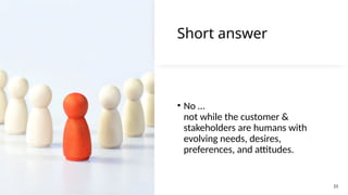 23
Short answer
• No …
not while the customer &
stakeholders are humans with
evolving needs, desires,
preferences, and attitudes.
23
 