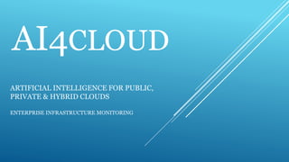 AI4CLOUD
ARTIFICIAL INTELLIGENCE FOR PUBLIC,
PRIVATE & HYBRID CLOUDS
ENTERPRISE INFRASTRUCTURE MONITORING
 