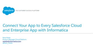 Connect Your App to Every Salesforce Cloud
and Enterprise App with Informatica
​ Nick Piette
​ Product Manager Cloud Platform
​ npiette@informatica.com
​ @Nick_Piette
​ 
 