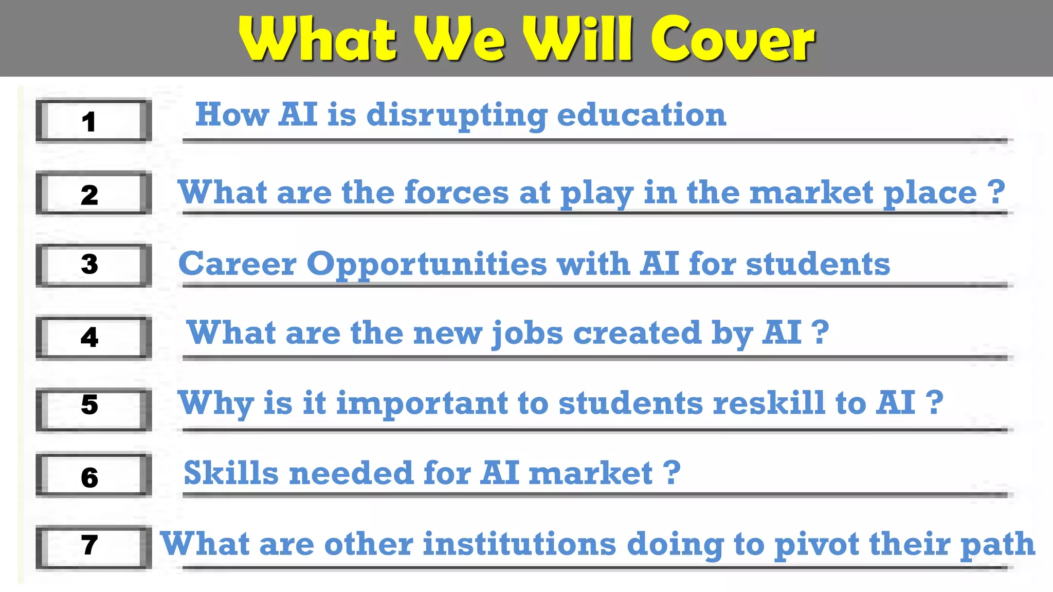 What We Will Cover
What are other institutions doing to pivot their path
How AI is disrupting education
Career Opportunities with AI for students
What are the new jobs created by AI ?
Why is it important to students reskill to AI ?
Skills needed for AI market ?
What are the forces at play in the market place ?
1
2
3
4
5
6
7
 