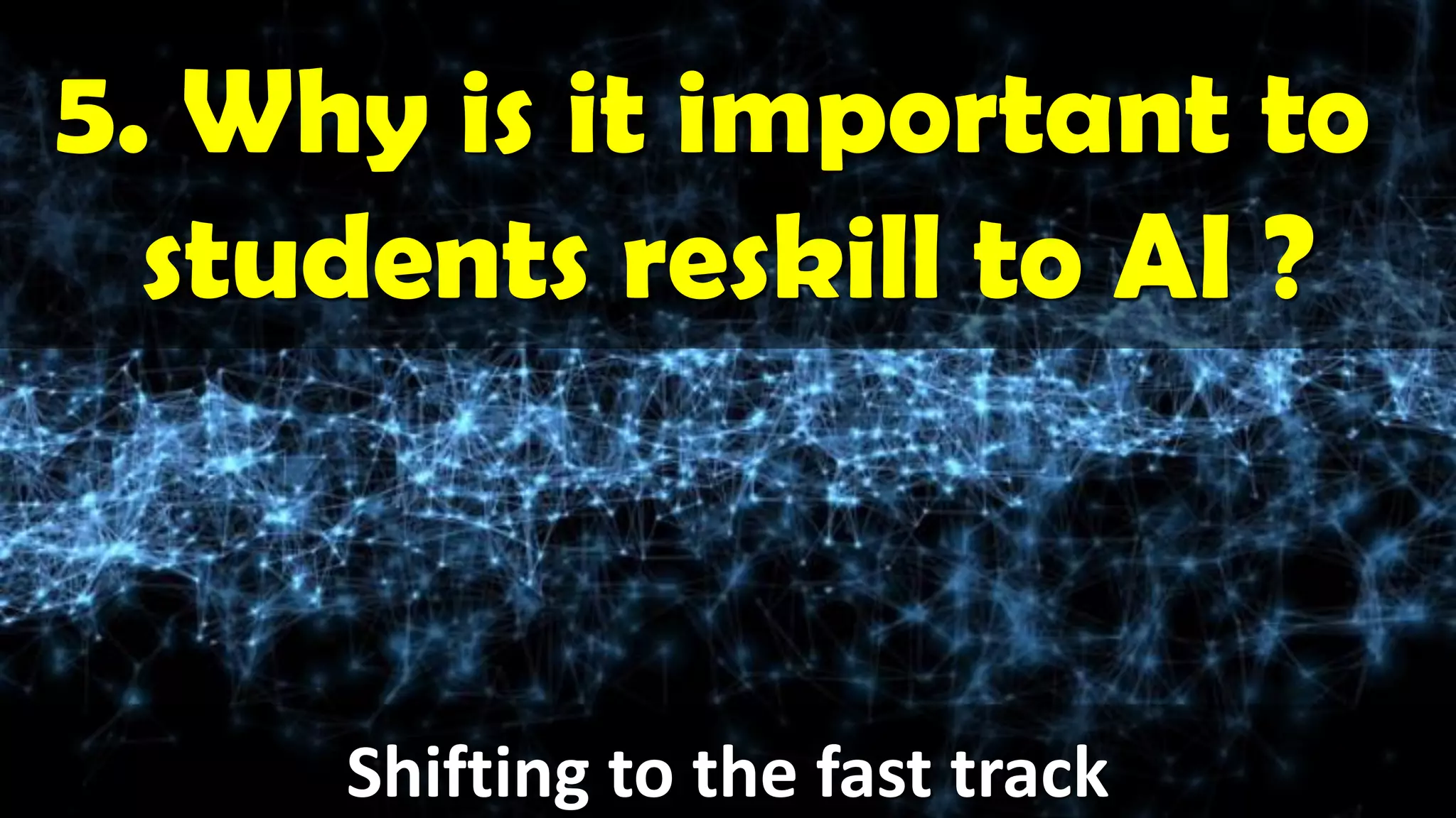 5. Why is it important to
students reskill to AI ?
Shifting to the fast track
 