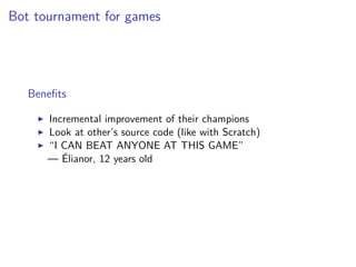 Bot tournament for games
Beneﬁts
Incremental improvement of their champions
Look at other’s source code (like with Scratch...