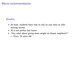Movie recommendation
Beneﬁts
At least, students learn how to rely on user data to infer
missing entries
AI is not perfect ...