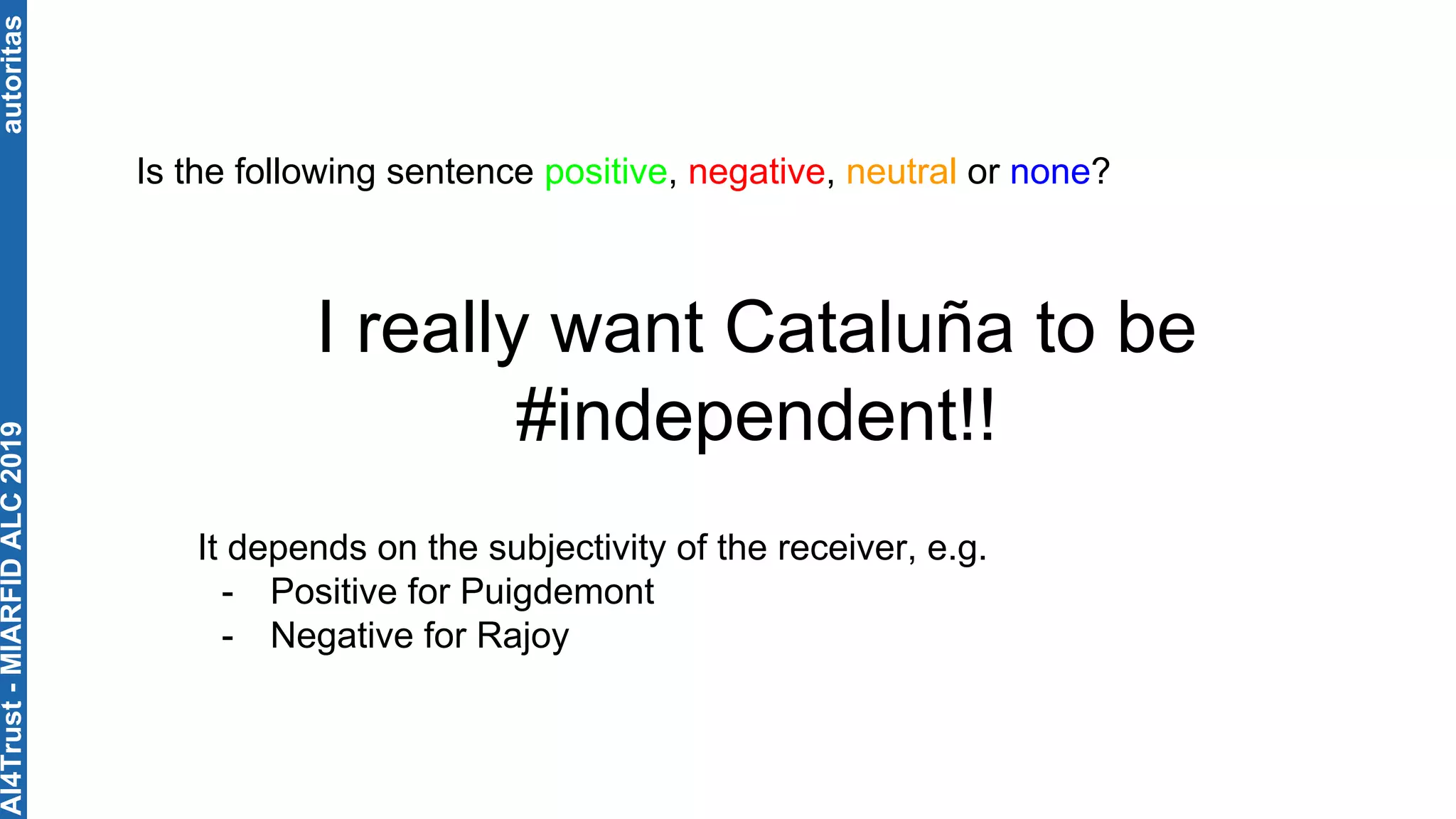 autoritas
I really want Cataluña to be
#independent!!
Is the following sentence positive, negative, neutral or none?
It depends on the subjectivity of the receiver, e.g.
- Positive for Puigdemont
- Negative for Rajoy
AI4Trust-MIARFIDALC2019
 