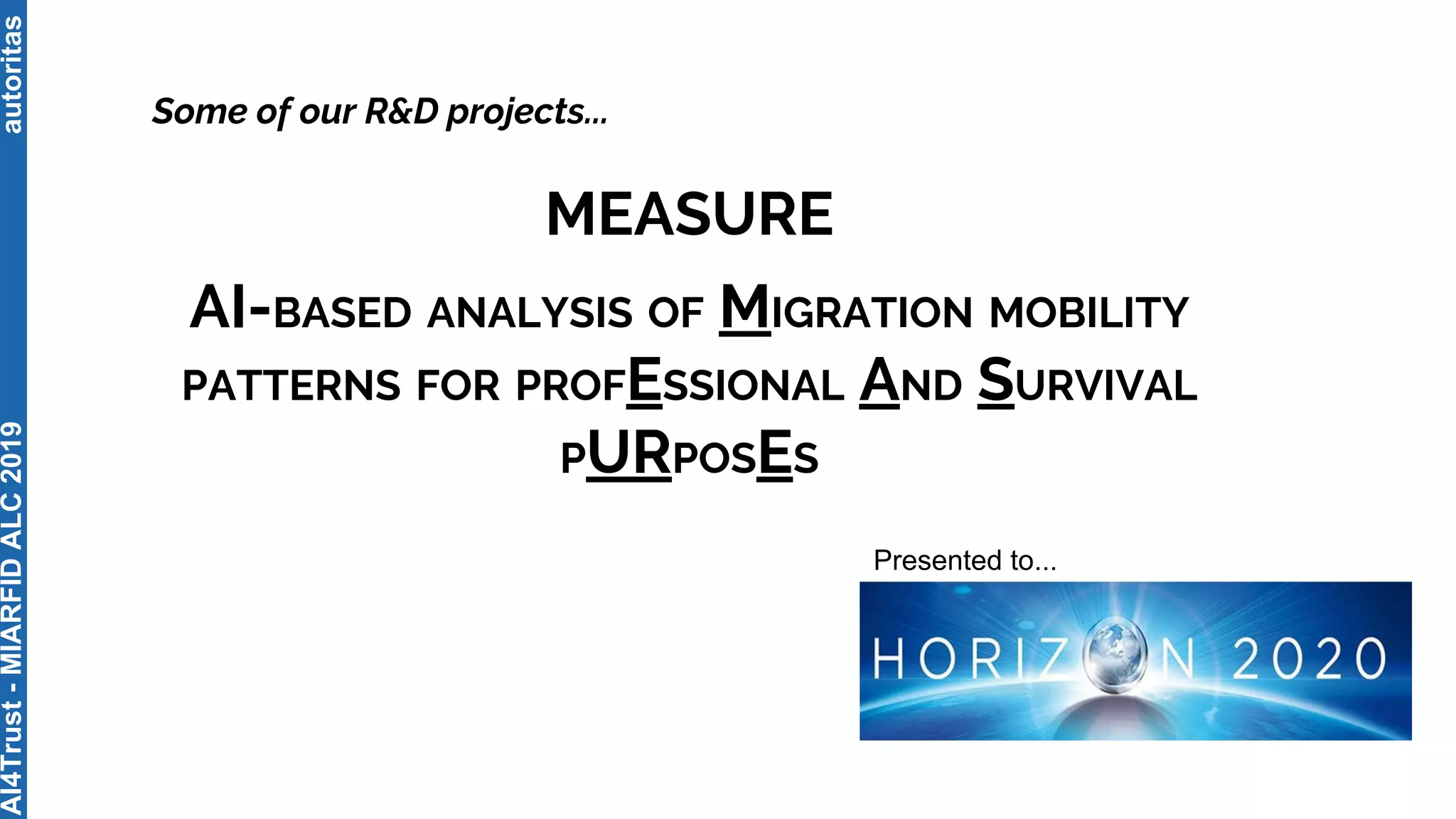 autoritas
Some of our R&D projects...
MEASURE
AI-BASED ANALYSIS OF MIGRATION MOBILITY
PATTERNS FOR PROFESSIONAL AND SURVIVAL
PURPOSES
AI4Trust-MIARFIDALC2019
Presented to...
 