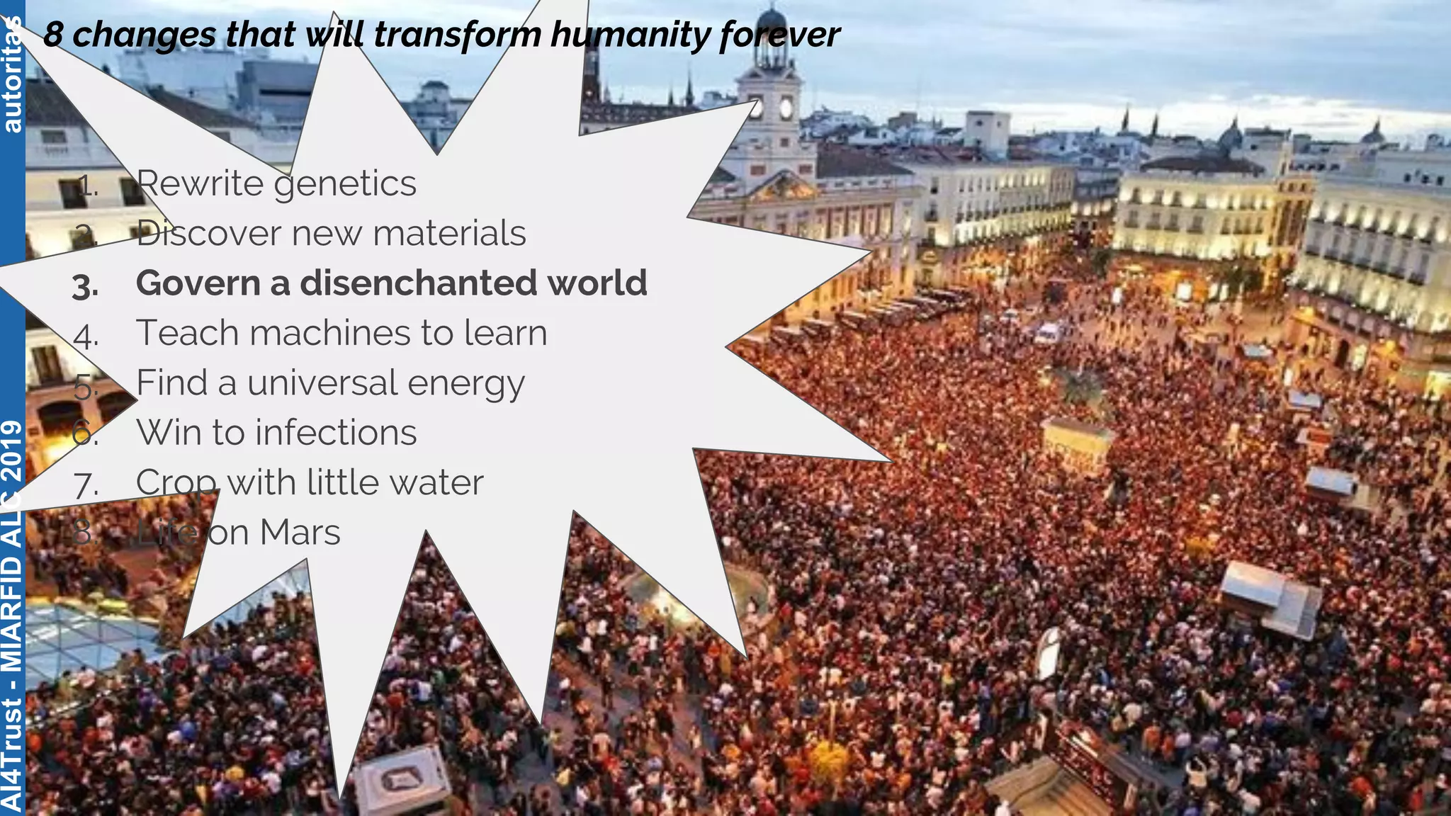 autoritas
8 changes that will transform humanity forever
1. Rewrite genetics
2. Discover new materials
3. Govern a disenchanted world
4. Teach machines to learn
5. Find a universal energy
6. Win to infections
7. Crop with little water
8. Life on Mars
AI4Trust-MIARFIDALC2019
 