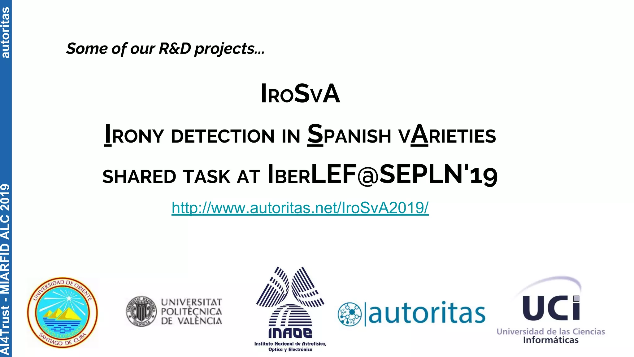 autoritas
Some of our R&D projects...
IROSVA
IRONY DETECTION IN SPANISH VARIETIES
SHARED TASK AT IBERLEF@SEPLN'19
http://www.autoritas.net/IroSvA2019/
AI4Trust-MIARFIDALC2019
 