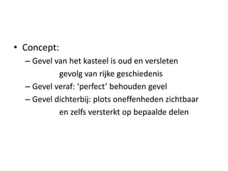 • Concept:
– Gevel van het kasteel is oud en versleten
gevolg van rijke geschiedenis
– Gevel veraf: ‘perfect’ behouden gevel
– Gevel dichterbij: plots oneffenheden zichtbaar
en zelfs versterkt op bepaalde delen
 
