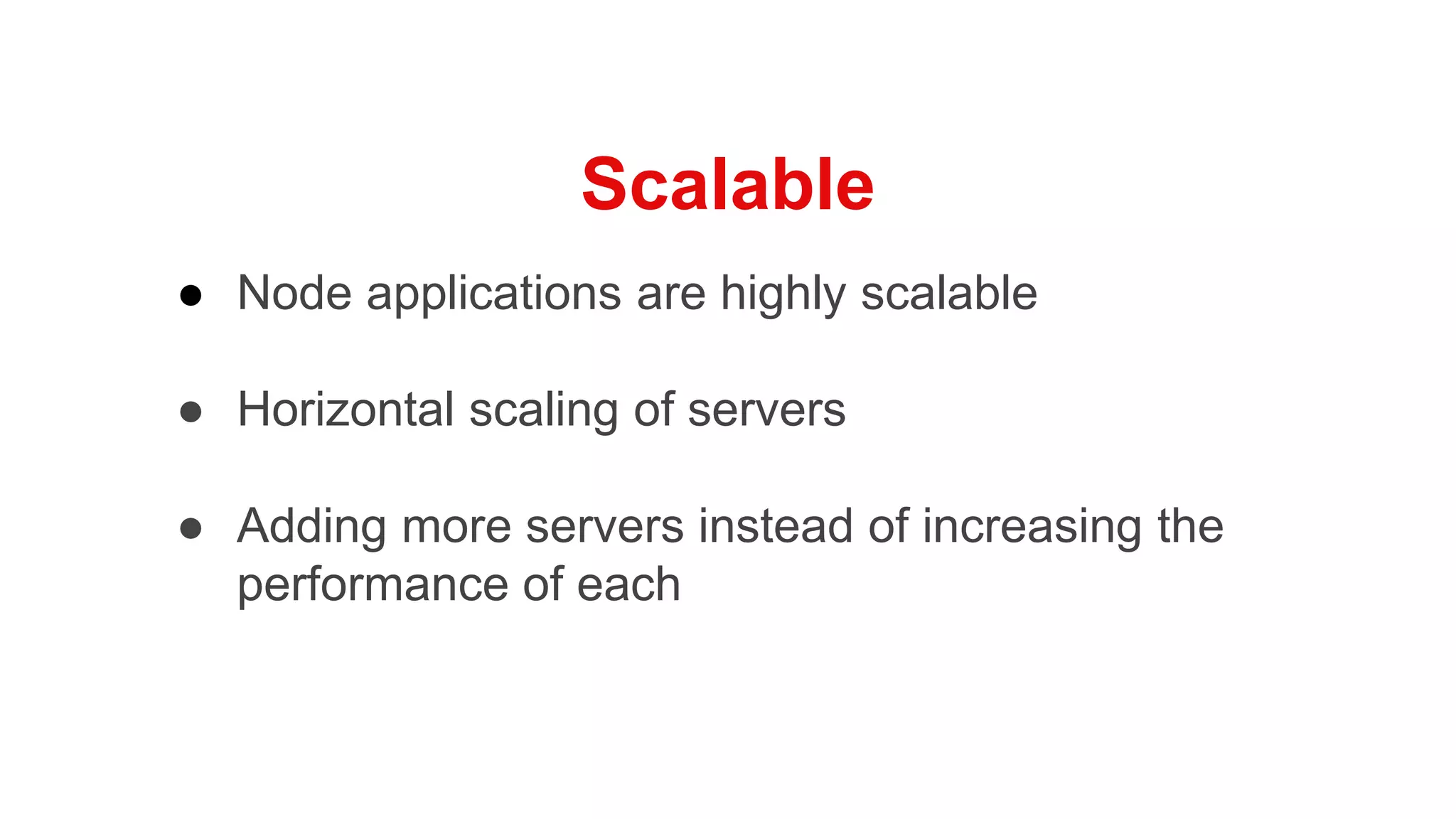 Scalable
● Node applications are highly scalable
● Horizontal scaling of servers
● Adding more servers instead of increasing the
performance of each
 