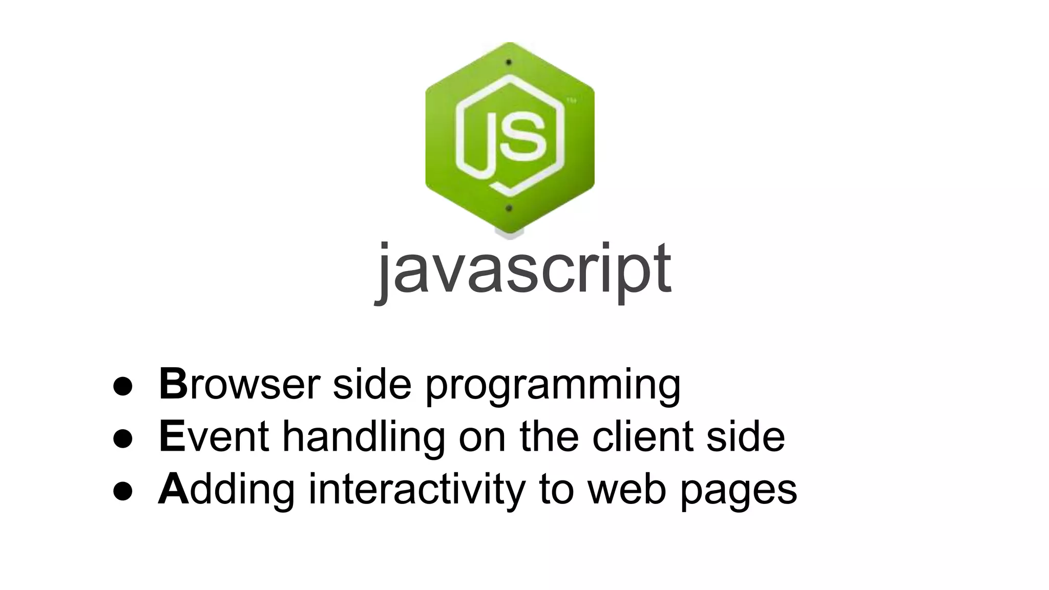 javascript
● Browser side programming
● Event handling on the client side
● Adding interactivity to web pages
 