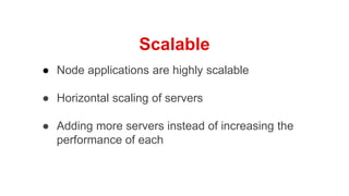 Scalable
● Node applications are highly scalable
● Horizontal scaling of servers
● Adding more servers instead of increasing the
performance of each
 