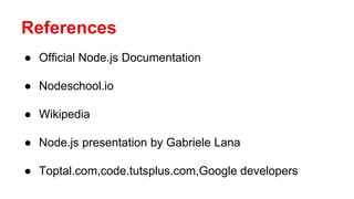References
● Official Node.js Documentation
● Nodeschool.io
● Wikipedia
● Node.js presentation by Gabriele Lana
● Toptal.com,code.tutsplus.com,Google developers
 