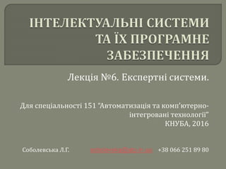 Лекція №6. Експертні системи.
Для спеціальності 151 “Автоматизація та комп’ютерно-
інтегровані технології”
КНУБА, 2016
Соболевська Л.Г. sobolevska@atp.in.ua +38 066 251 89 80
 