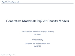 Algorithmic Intelligence Lab
Algorithmic Intelligence Lab
AI602: Recent Advances in Deep Learning
Lecture 5
Slide made by
Sangwoo Mo and Chaewon Kim
KAIST EE
Generative Models II: Explicit Density Models
 