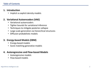 Algorithmic Intelligence Lab
1. Introduction
• Implicit vs explicit density models
2. Variational Autoencoders (VAE)
• Variational autoencoders
• Tighter bounds for variational inference
• Techniques to mitigate posterior collapse
• Large-scale generation via hierarchical structures
• Diffusion probabilistic models
3. Energy-based Models (EBM)
• Energy-based models
• Score matching generative models
4. Autoregressive and Flow-based Models
• Autoregressive models
• Flow-based models
Table of Contents
2
 