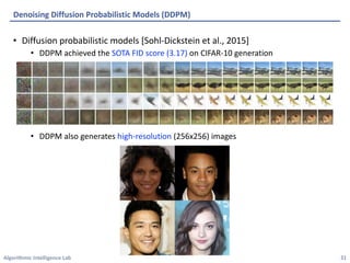 Algorithmic Intelligence Lab
• Diffusion probabilistic models [Sohl-Dickstein et al., 2015]
• DDPM achieved the SOTA FID score (3.17) on CIFAR-10 generation
• DDPM also generates high-resolution (256x256) images
Denoising Diffusion Probabilistic Models (DDPM)
31
 