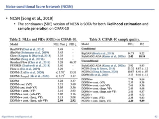 Algorithmic Intelligence Lab
• NCSN [Song et al., 2019]
• The continuous (SDE) version of NCSN is SOTA for both likelihood estimation and
sample generation on CIFAR-10
Noise-conditional Score Network (NCSN)
42
 