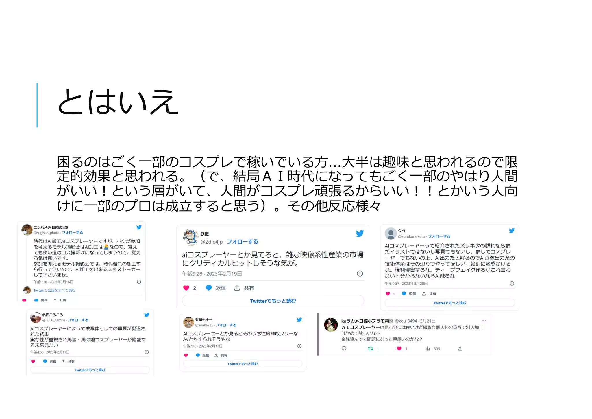 とはいえ
困るのはごく一部のコスプレで稼いでいる方…大半は趣味と思われるので限
定的効果と思われる。（で、結局ＡＩ時代になってもごく一部のやはり人間
がいい!という層がいて、人間がコスプレ頑張るからいい!!とかいう人向
けに一部のプロは成立すると思う）。その他反応様々
 