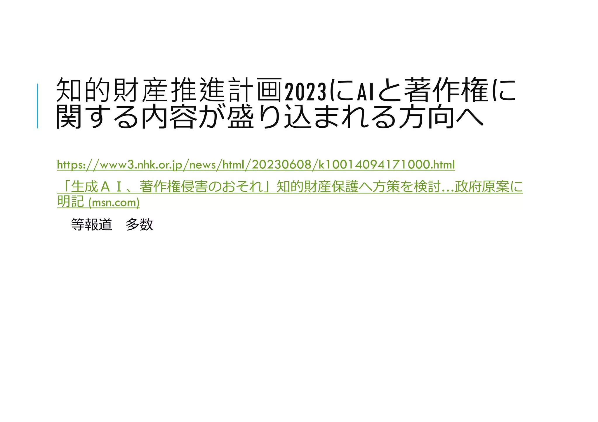知的財産推進計画2023にAIと著作権に
関する内容が盛り込まれる方向へ
https://www3.nhk.or.jp/news/html/20230608/k10014094171000.html
「生成ＡＩ、著作権侵害のおそれ」知的財産保護へ方策を検討…政府原案に
明記 (msn.com)
等報道 多数
 
