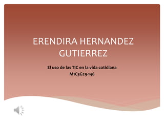 ERENDIRA HERNANDEZ
GUTIERREZ
El uso de las TIC en la vida cotidiana
M1C3G29-146
 