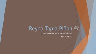 Reyna Tapia Piñon
El uso de las TIC en la viada Cotidiana
M1C3G33-112
 
