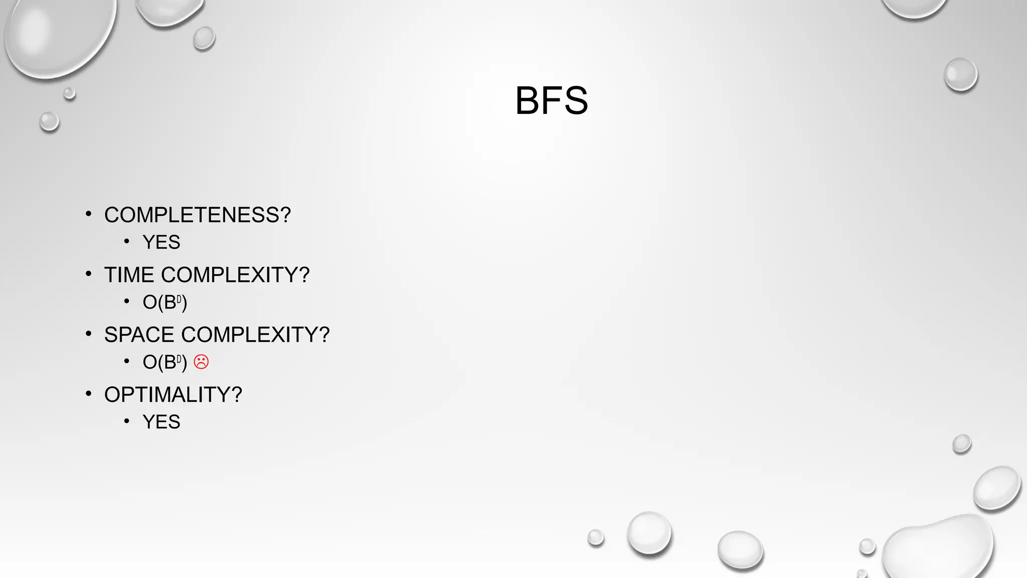 BFS
• COMPLETENESS?
• YES
• TIME COMPLEXITY?
• O(BD
)
• SPACE COMPLEXITY?
• O(BD
) 
• OPTIMALITY?
• YES
 