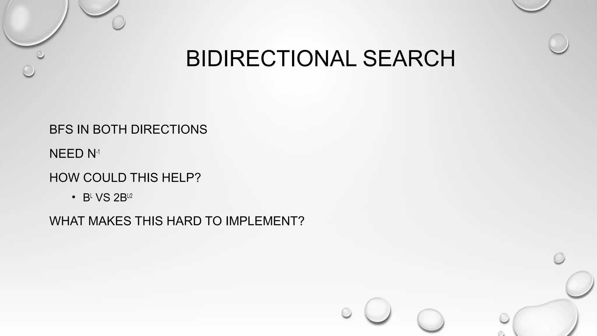 BIDIRECTIONAL SEARCH
BFS IN BOTH DIRECTIONS
NEED N-1
HOW COULD THIS HELP?
• BL
VS 2BL/2
WHAT MAKES THIS HARD TO IMPLEMENT?
 