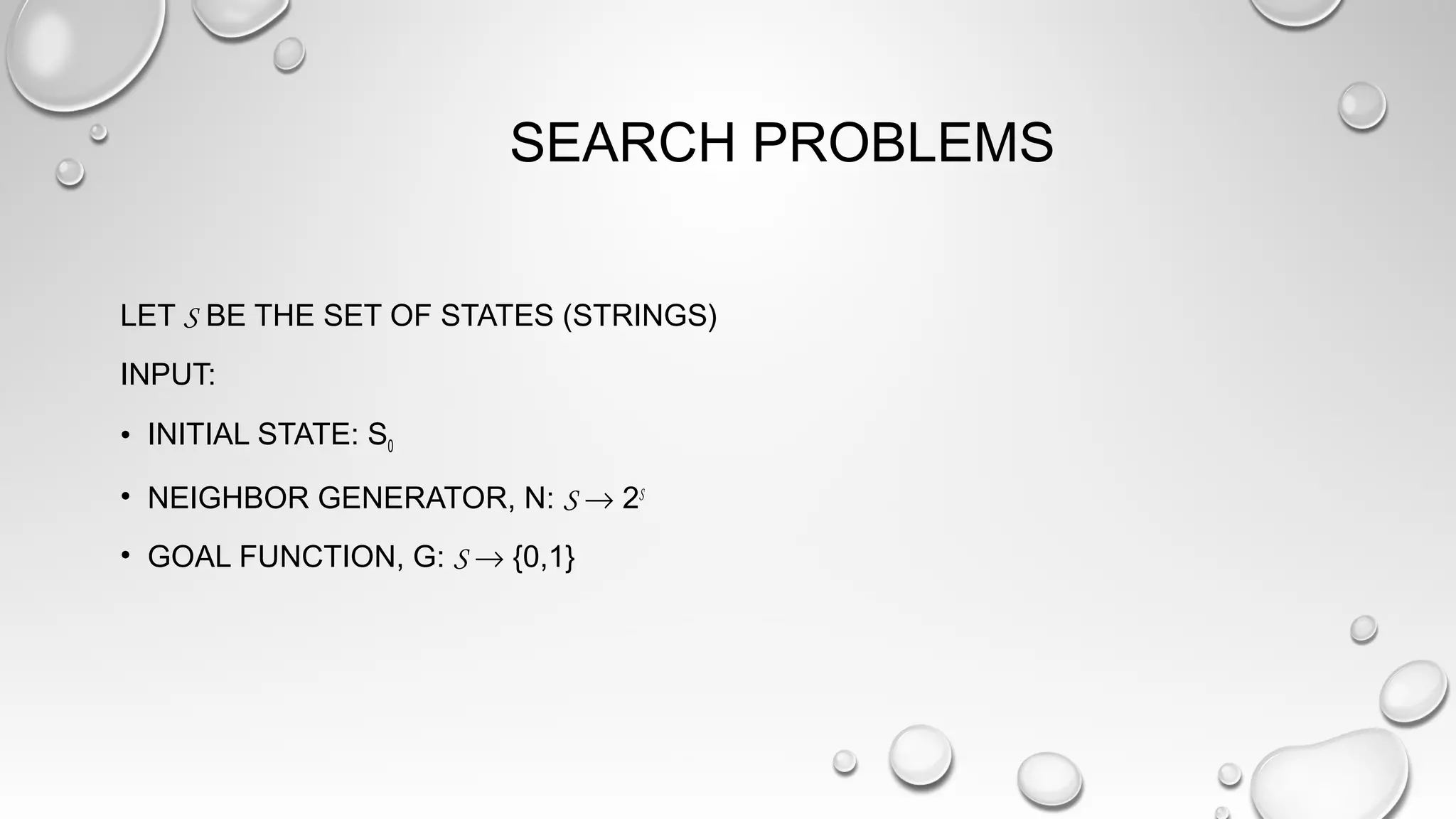 SEARCH PROBLEMS
LET S BE THE SET OF STATES (STRINGS)
INPUT:
• INITIAL STATE: S0
• NEIGHBOR GENERATOR, N: S → 2S
• GOAL FUNCTION, G: S → {0,1}
 