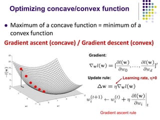 Optimizing concave/convex function
 Maximum of a concave function = minimum of a
convex function
Gradient ascent (concave) / Gradient descent (convex)
Gradient ascent rule
 
