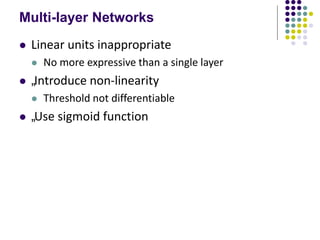 Multi-layer Networks
 Linear units inappropriate
 No more expressive than a single layer
 „Introduce non-linearity
 Threshold not differentiable
 „Use sigmoid function
 