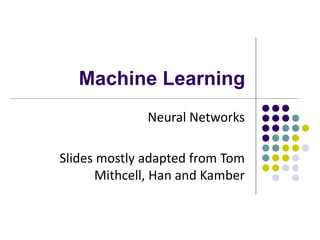 Machine Learning
Neural Networks
Slides mostly adapted from Tom
Mithcell, Han and Kamber
 