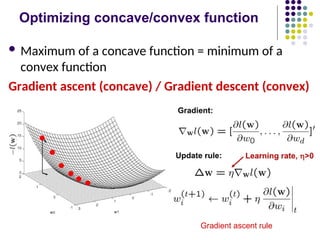Optimizing concave/convex function
 Maximum of a concave function = minimum of a
convex function
Gradient ascent (concave) / Gradient descent (convex)
Gradient ascent rule
 