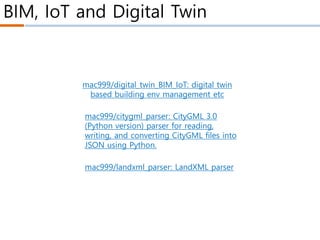 BIM, IoT and Digital Twin
mac999/digital_twin_BIM_IoT: digital twin
based building env management etc
mac999/citygml_parser: CityGML 3.0
(Python version) parser for reading,
writing, and converting CityGML files into
JSON using Python.
mac999/landxml_parser: LandXML parser
 