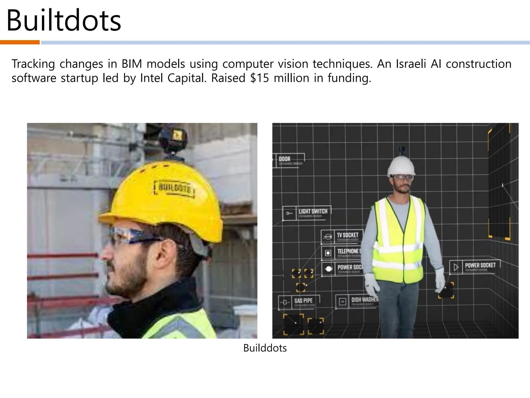 Builtdots
Builddots
Tracking changes in BIM models using computer vision techniques. An Israeli AI construction
software startup led by Intel Capital. Raised $15 million in funding.
 