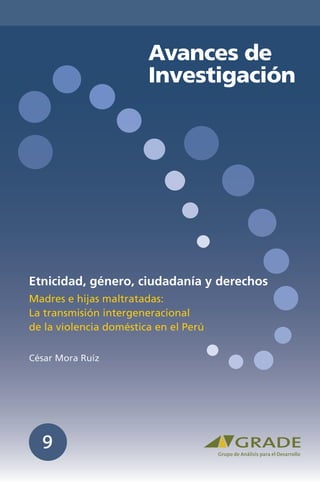 Avances de
Investigación
Madres e hijas maltratadas:
La transmisión intergeneracional
de la violencia doméstica en el Perú
Etnicidad, género, ciudadanía y derechos
César Mora Ruíz
9
 