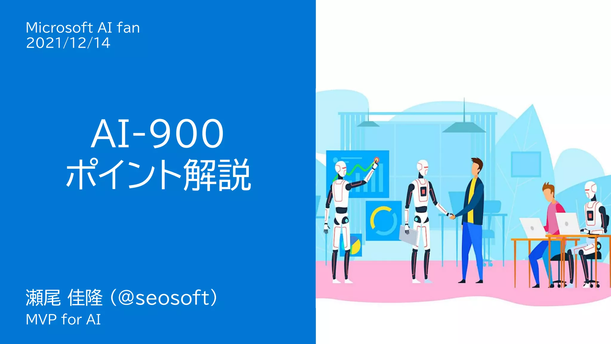 瀬尾 佳隆
Microsoft MVP
for AI
AI-900
ポイント解説
Microsoft AI fan
2021/12/14
瀬尾 佳隆 (@seosoft)
MVP for AI
 