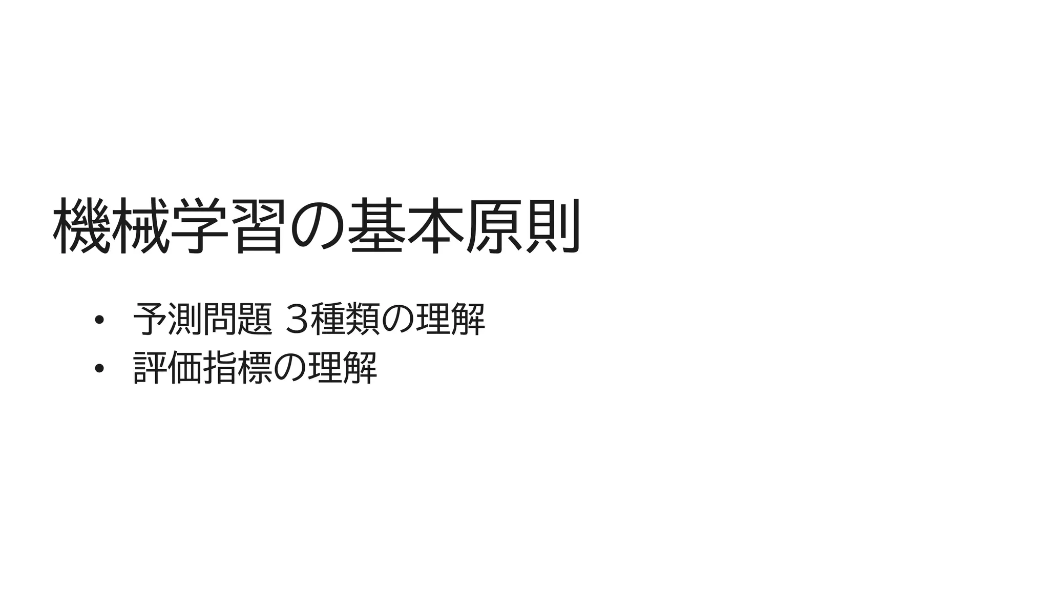 機械学習の基本原則
• 予測問題 3種類の理解
• 評価指標の理解
 