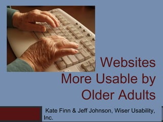 Making Websites
More Usable by
Older Adults
Kate Finn & Jeff Johnson, Wiser Usability,
Inc.

 