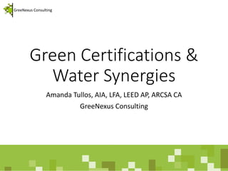 GreeNexus Consulting 
Green Certifications & Water Synergies 
Amanda Tullos, AIA, LFA, LEED AP, ARCSA CA 
GreeNexus Consulting  